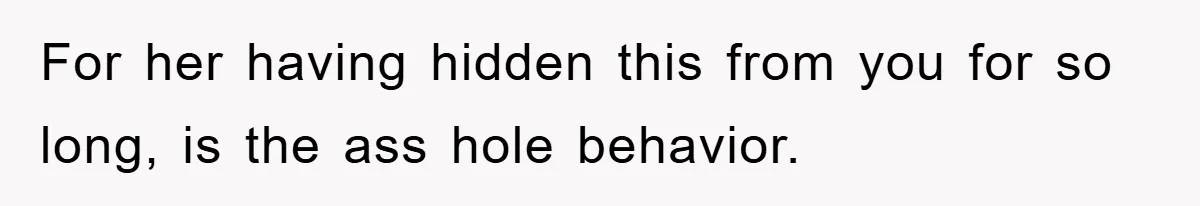 For her having hidden this from you for so long, is the ass hole behavior.