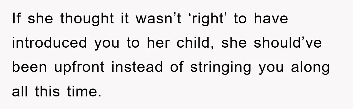 If she thought it wasn’t ‘right’ to have introduced you to her child, she should’ve been upfront instead of stringing you along all this time.