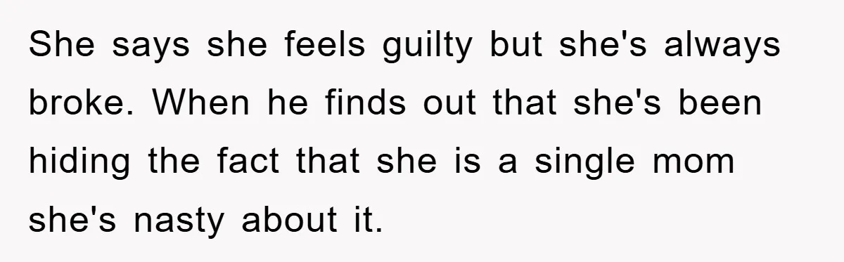 She says she feels guilty but she's always broke. When he finds out that she's been hiding the fact that she is a single mom she's nasty about it.