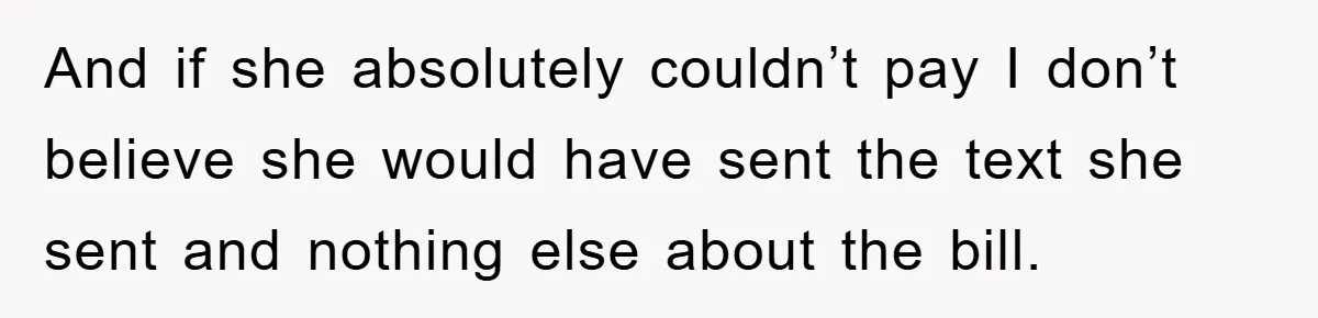 And if she absolutely couldn’t pay I don’t believe she would have sent the text she sent and nothing else about the bill.