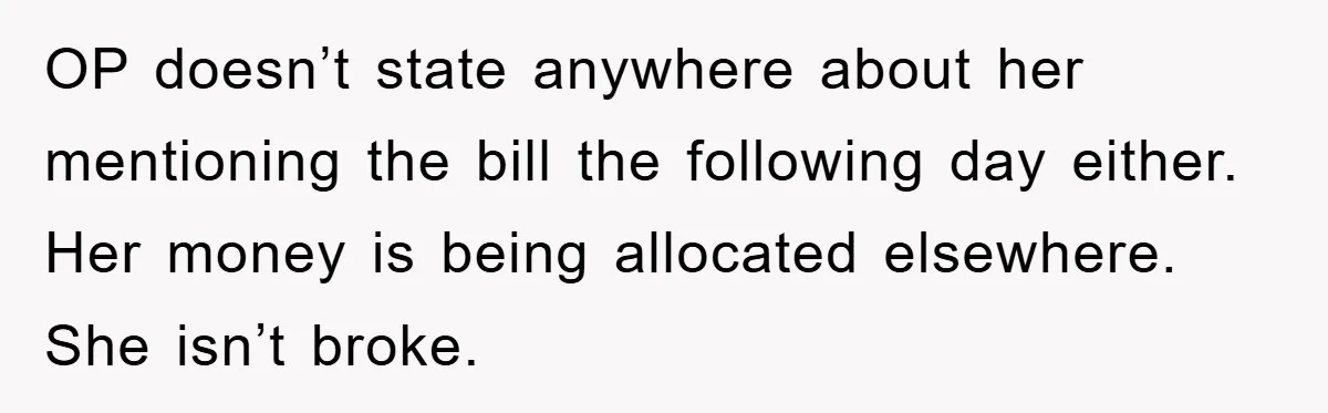 OP doesn’t state anywhere about her mentioning the bill the following day either. Her money is being allocated elsewhere. She isn’t broke.
