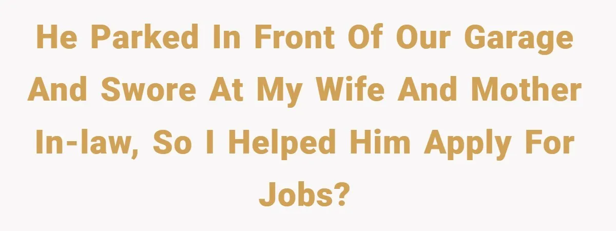 He Parked in Front of Our Garage and Swore at my Wife and Mother In-Law, So I Helped Him Apply for Jobs?