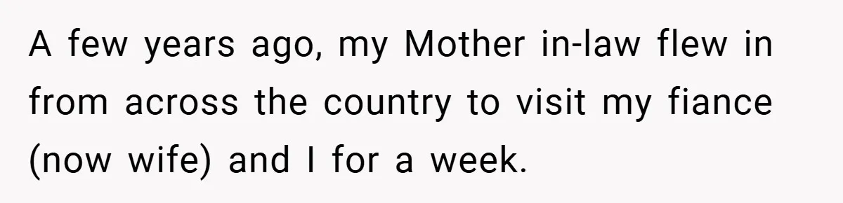 A few years ago, my Mother in-law flew in from across the country to visit my fiance (now wife) and I for a week.