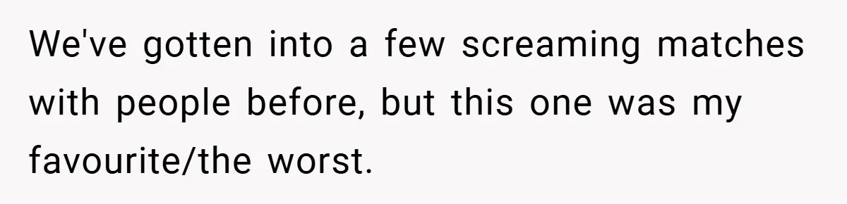 We've gotten into a few screaming matches with people before, but this one was my favourite/the worst.