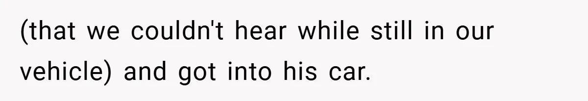 (that we couldn't hear while still in our vehicle) and got into his car.