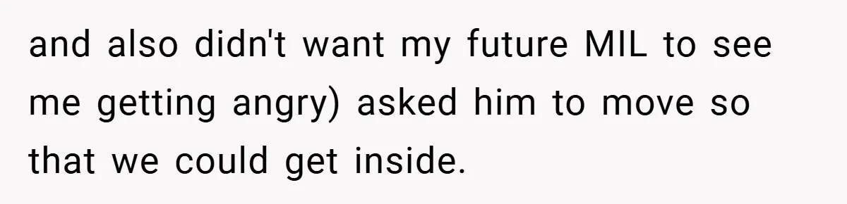 and also didn't want my future MIL to see me getting angry) asked him to move so that we could get inside.