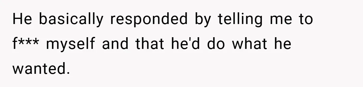 He basically responded by telling me to f*** myself and that he'd do what he wanted.