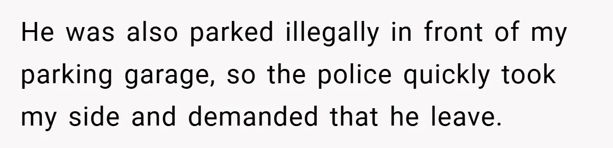 He was also parked illegally in front of my parking garage, so the police quickly took my side and demanded that he leave.