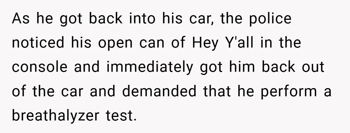 As he got back into his car, the police noticed his open can of Hey Y'all in the console and immediately got him back out of the car and demanded...