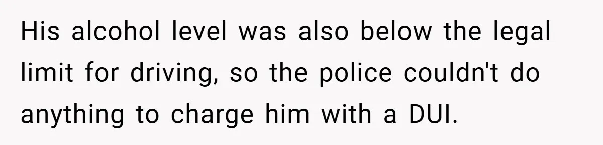 His alcohol level was also below the legal limit for driving, so the police couldn't do anything to charge him with a DUI.
