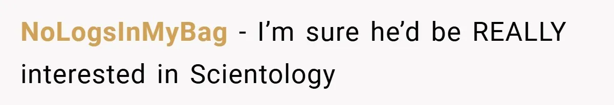NoLogsInMyBag − I’m sure he’d be REALLY interested in Scientology
