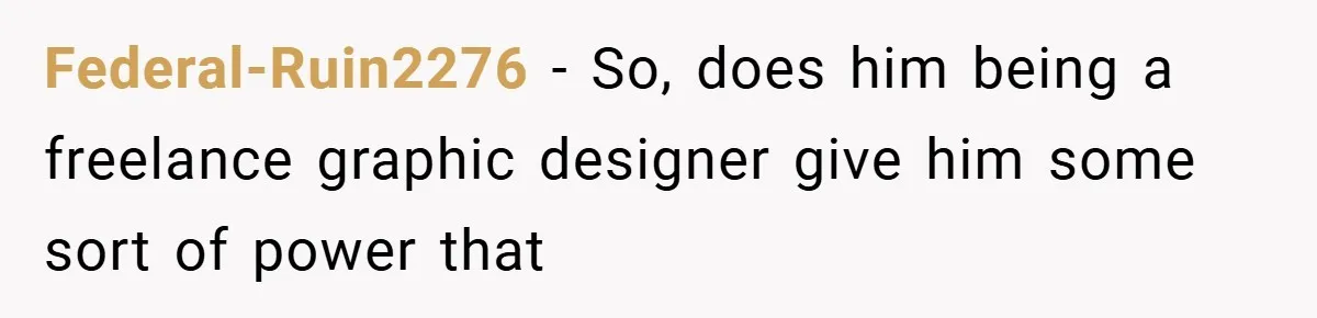 Federal-Ruin2276 − So, does him being a freelance graphic designer give him some sort of power that