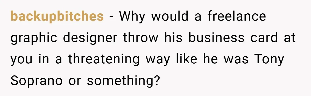backupbitches − Why would a freelance graphic designer throw his business card at you in a threatening way like he was Tony Soprano or something?