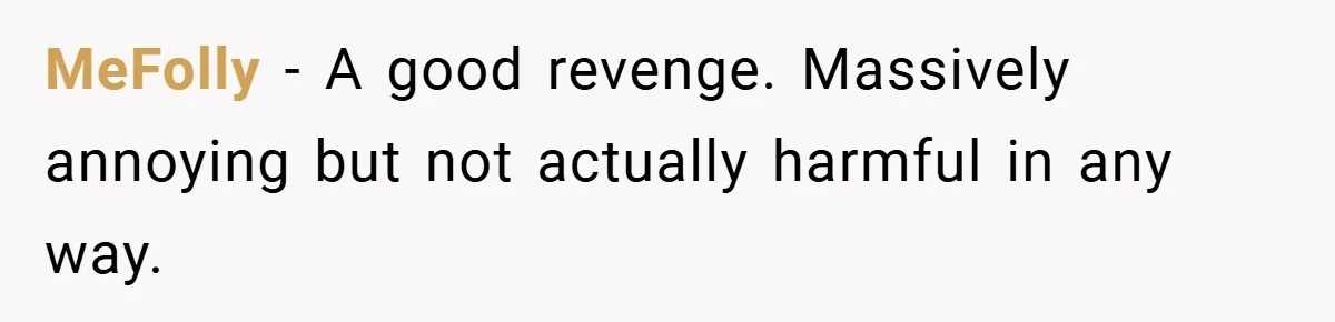 MeFolly − A good revenge. Massively annoying but not actually harmful in any way.