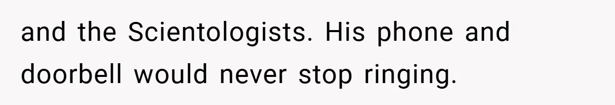 and the Scientologists. His phone and doorbell would never stop ringing.