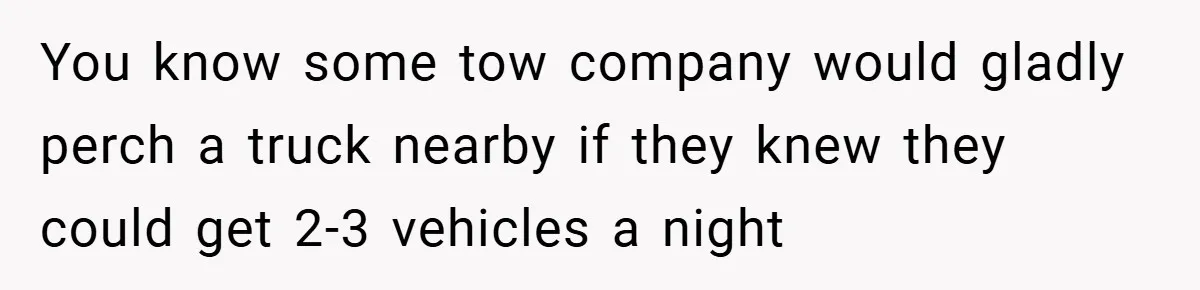 You know some tow company would gladly perch a truck nearby if they knew they could get 2-3 vehicles a night