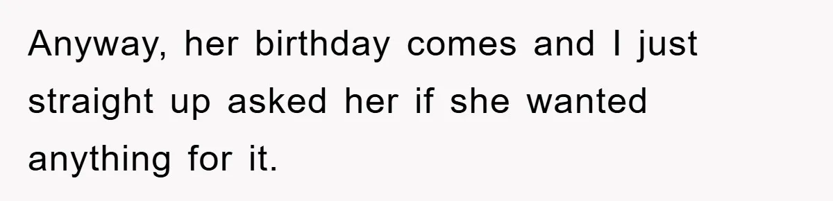 Anyway, her birthday comes and I just straight up asked her if she wanted anything for it.
