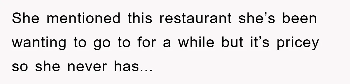 She mentioned this restaurant she’s been wanting to go to for a while but it’s pricey so she never has...