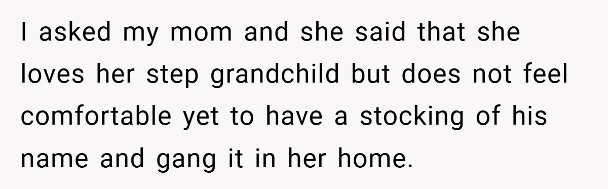 Man Calls Wife “Ridiculous” for Skipping Christmas Over a Stocking I asked my mom and she said that she loves her step grandchild but does not feel comfortable yet to have a stocking of his name and gang it in...