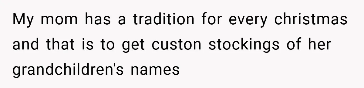 Man Calls Wife “Ridiculous” for Skipping Christmas Over a Stocking My mom has a tradition for every christmas and that is to get custon stockings of her grandchildren's names