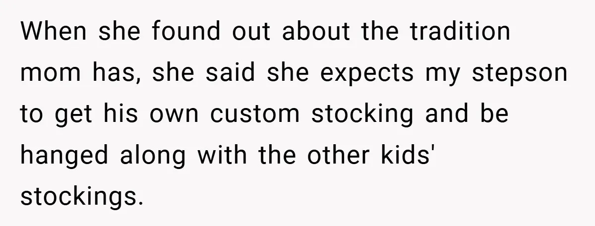 Man Calls Wife “Ridiculous” for Skipping Christmas Over a Stocking When she found out about the tradition mom has, she said she expects my stepson to get his own custom stocking and be hanged along with the other kids' stockings.