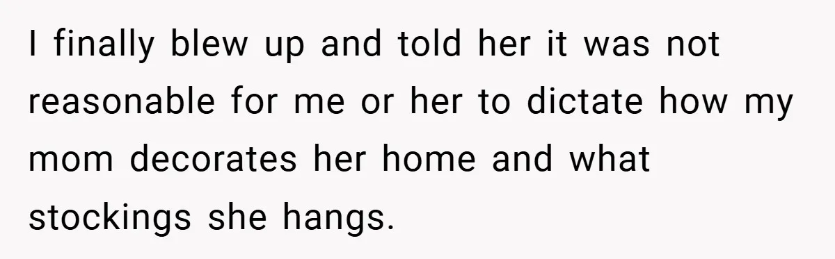 Man Calls Wife “Ridiculous” for Skipping Christmas Over a Stocking I finally blew up and told her it was not reasonable for me or her to dictate how my mom decorates her home and what stockings she hangs.