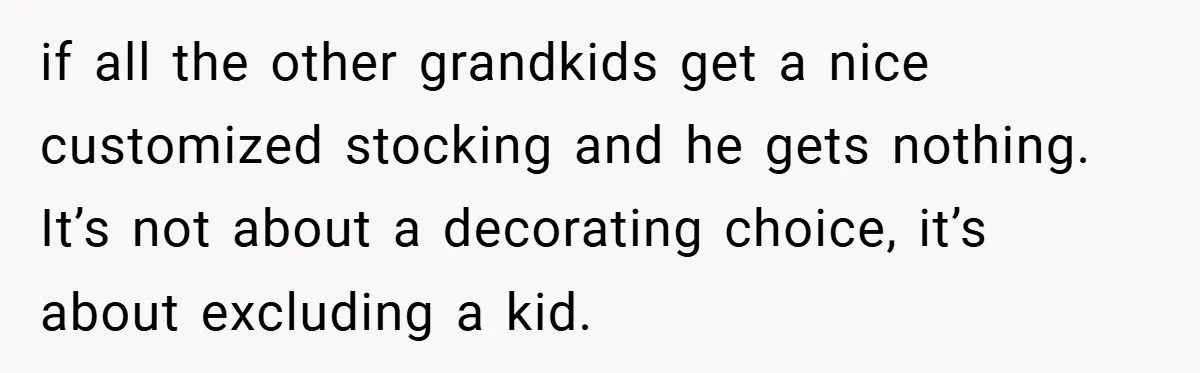 Man Calls Wife “Ridiculous” for Skipping Christmas Over a Stocking if all the other grandkids get a nice customized stocking and he gets nothing. It’s not about a decorating choice, it’s about excluding a kid.