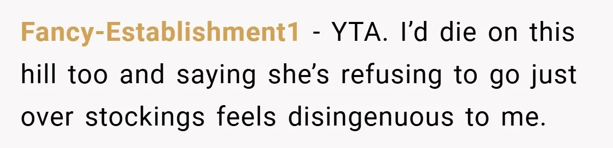 Man Calls Wife “Ridiculous” for Skipping Christmas Over a Stocking Fancy-Establishment1 − YTA. I’d die on this hill too and saying she’s refusing to go just over stockings feels disingenuous to me.