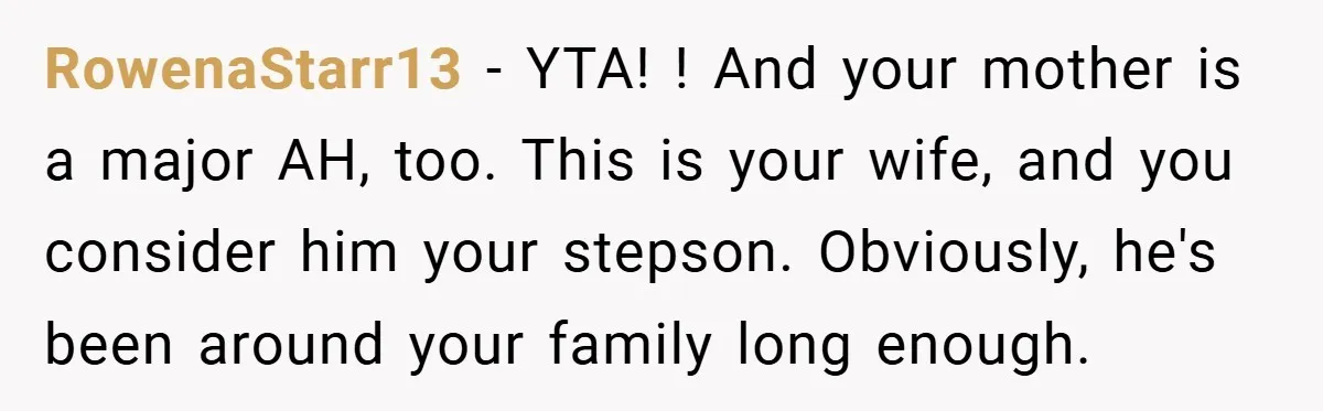 Man Calls Wife “Ridiculous” for Skipping Christmas Over a Stocking RowenaStarr13 − YTA! ! And your mother is a major AH, too. This is your wife, and you consider him your stepson. Obviously, he's been around your family long enough.