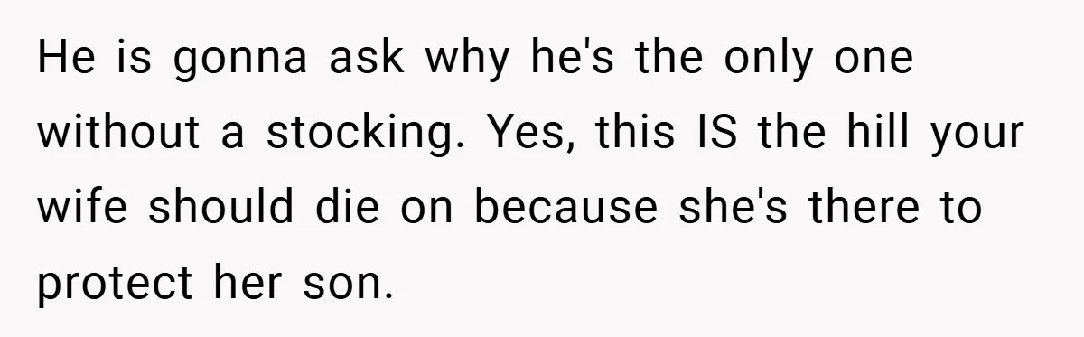 Man Calls Wife “Ridiculous” for Skipping Christmas Over a Stocking He is gonna ask why he's the only one without a stocking. Yes, this IS the hill your wife should die on because she's there to protect her son.