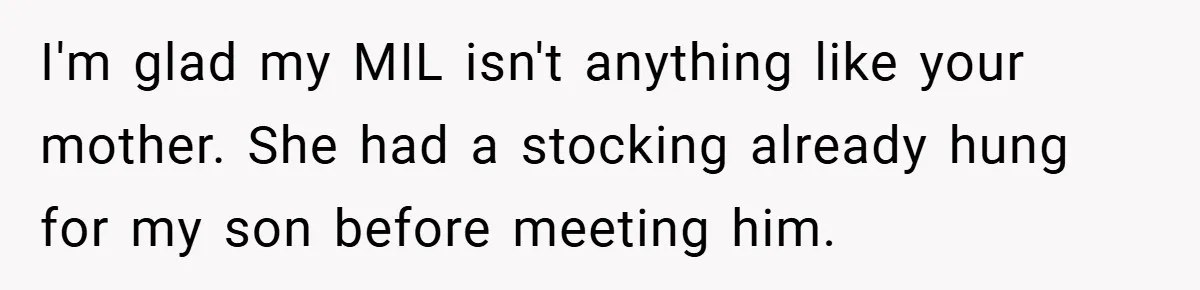 Man Calls Wife “Ridiculous” for Skipping Christmas Over a Stocking I'm glad my MIL isn't anything like your mother. She had a stocking already hung for my son before meeting him.