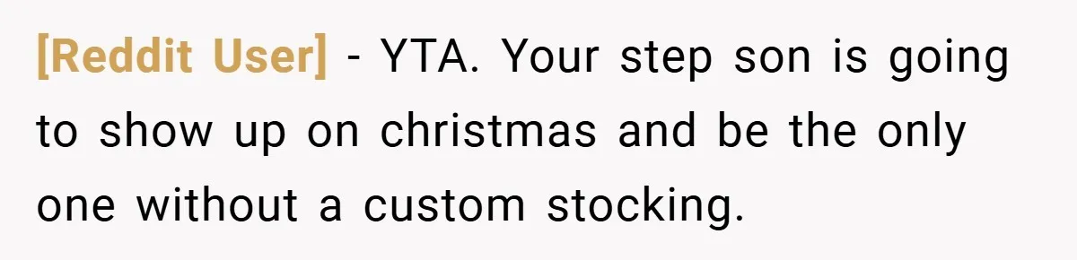 [Reddit User] − YTA. Your step son is going to show up on christmas and be the only one without a custom stocking.