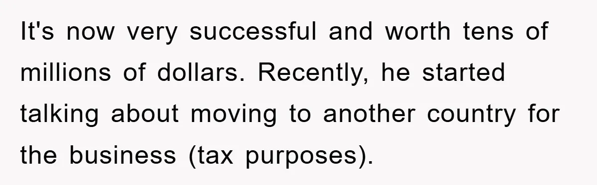 It's now very successful and worth tens of millions of dollars. Recently, he started talking about moving to another country for the business (tax purposes).