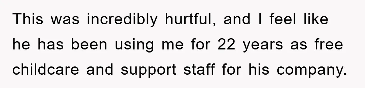 This was incredibly hurtful, and I feel like he has been using me for 22 years as free childcare and support staff for his company.