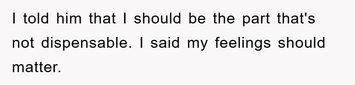 I told him that I should be the part that's not dispensable. I said my feelings should matter.