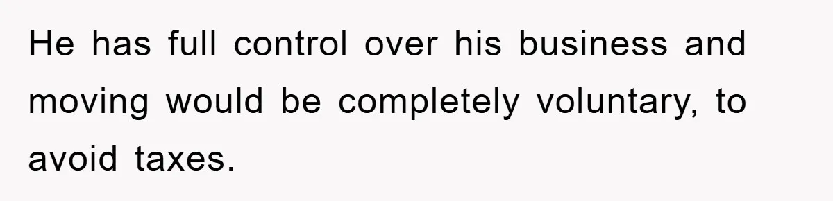 He has full control over his business and moving would be completely voluntary, to avoid taxes.
