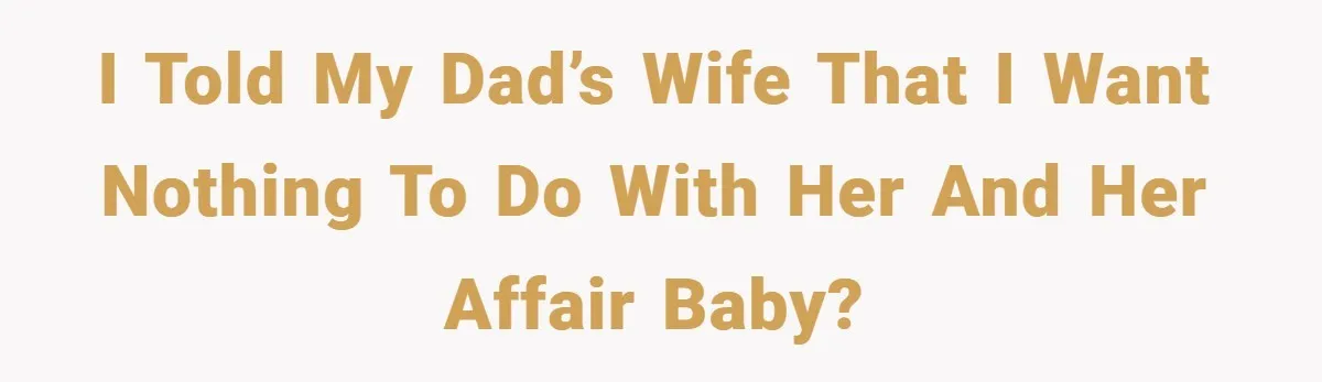 I told my dad’s wife that I want nothing to do with her and her affair baby?