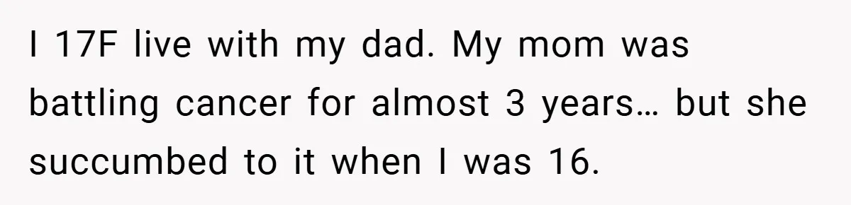 I 17F live with my dad. My mom was battling cancer for almost 3 years… but she succumbed to it when I was 16.
