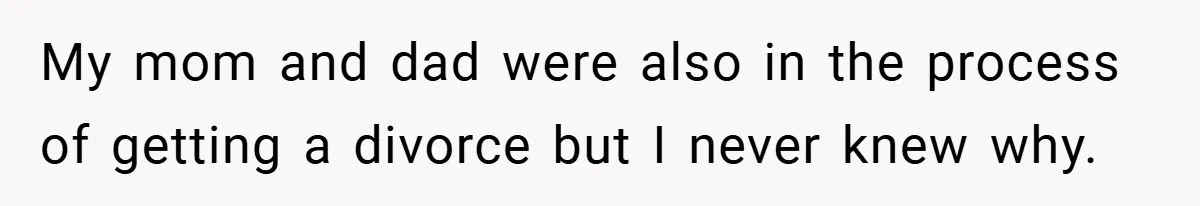 My mom and dad were also in the process of getting a divorce but I never knew why.