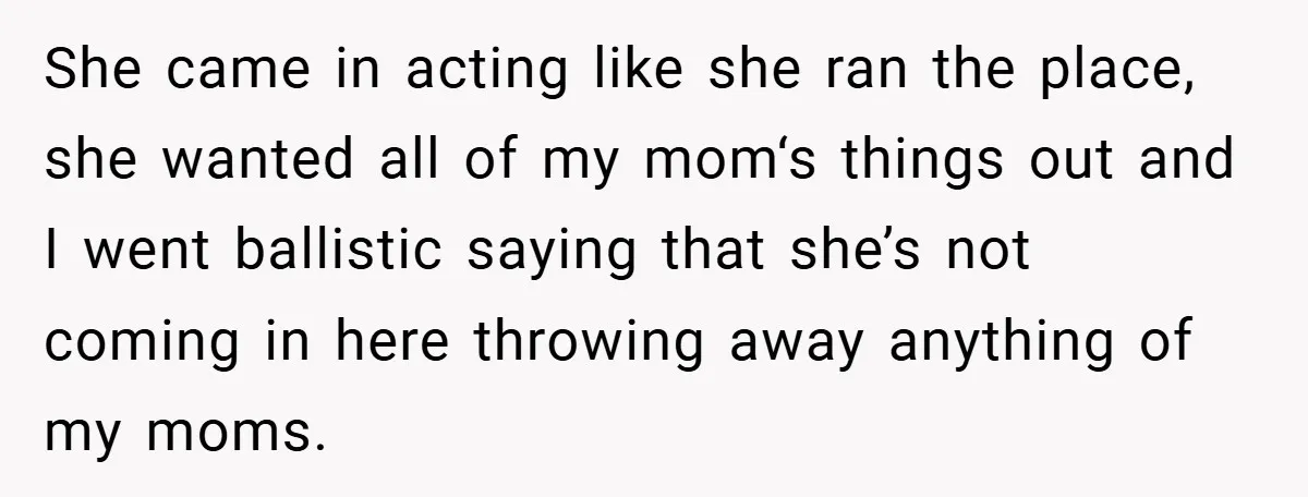 She came in acting like she ran the place, she wanted all of my mom‘s things out and I went ballistic saying that she’s not coming in here throwing away...