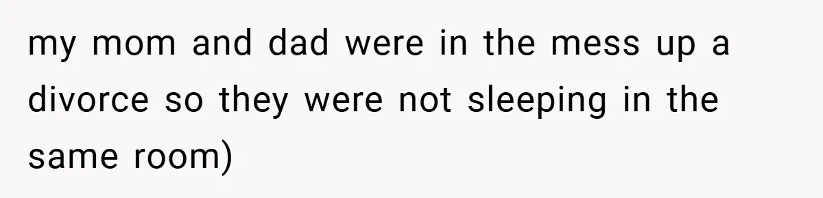 my mom and dad were in the mess up a divorce so they were not sleeping in the same room)