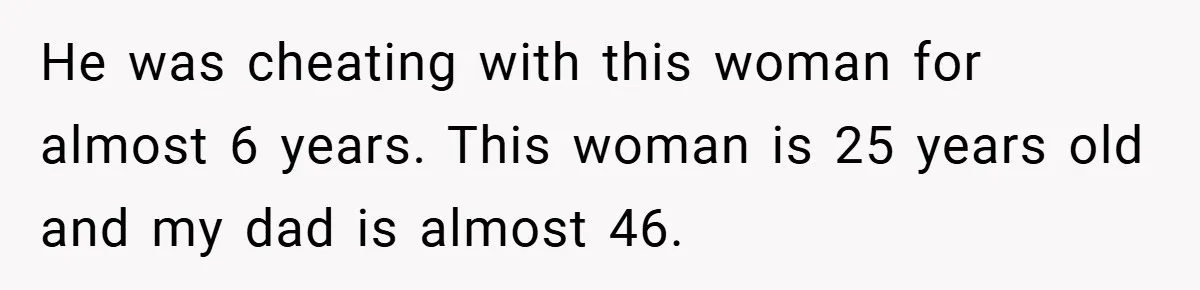 He was cheating with this woman for almost 6 years. This woman is 25 years old and my dad is almost 46.