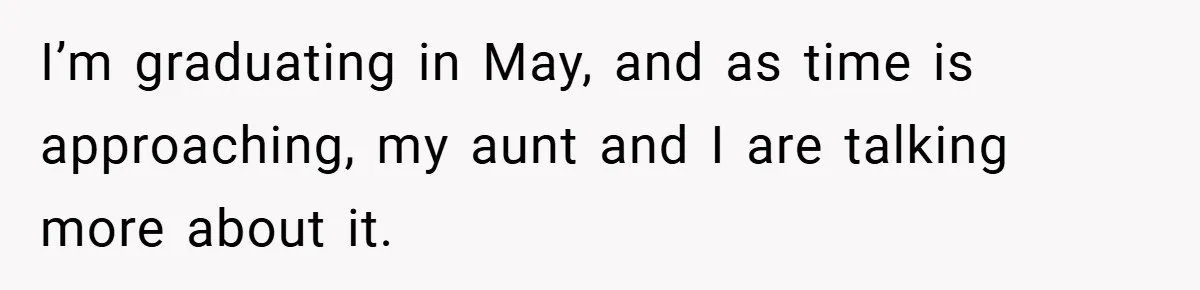 I’m graduating in May, and as time is approaching, my aunt and I are talking more about it.