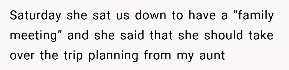 Saturday she sat us down to have a “family meeting” and she said that she should take over the trip planning from my aunt