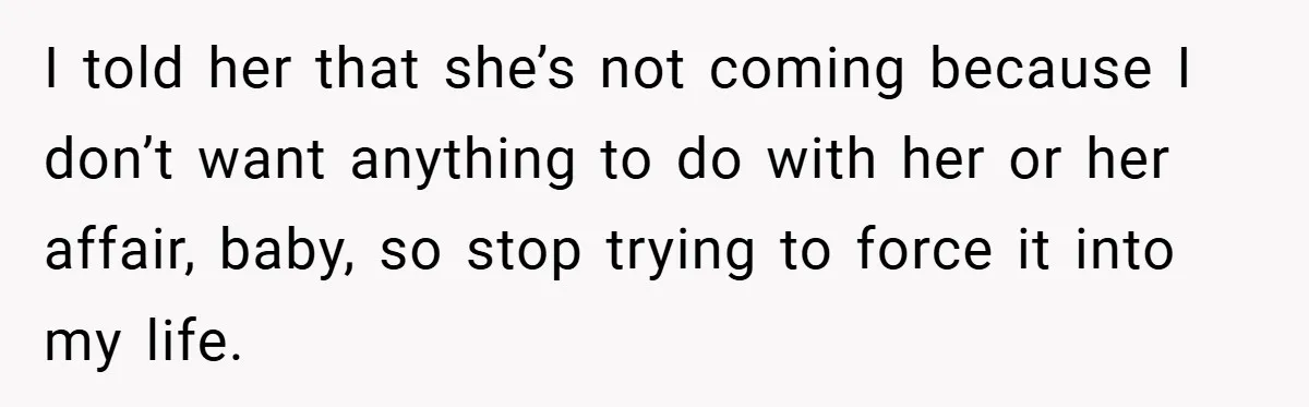 I told her that she’s not coming because I don’t want anything to do with her or her affair, baby, so stop trying to force it into my life.