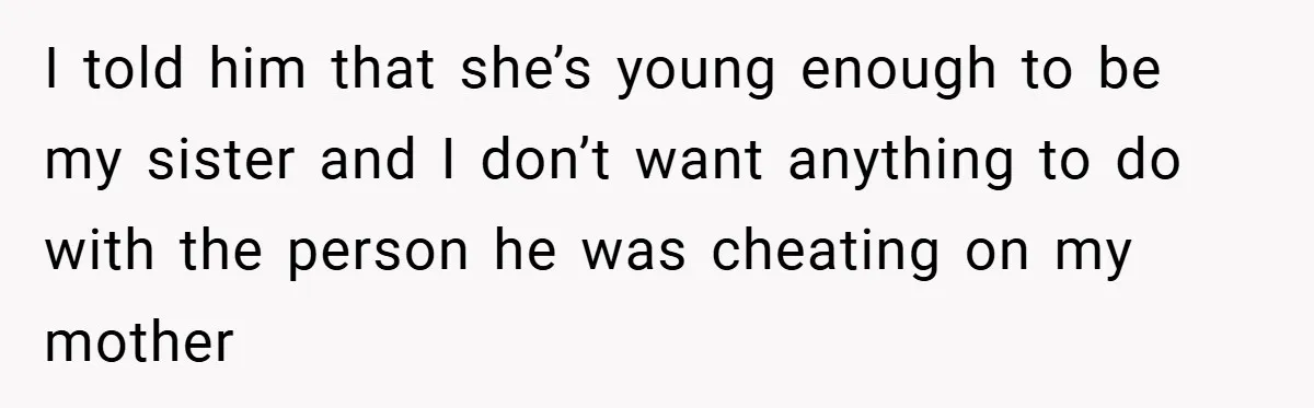 I told him that she’s young enough to be my sister and I don’t want anything to do with the person he was cheating on my mother