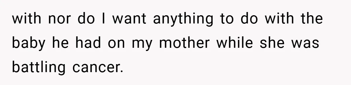 with nor do I want anything to do with the baby he had on my mother while she was battling cancer.