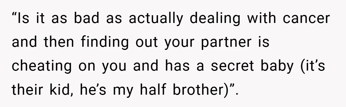 “Is it as bad as actually dealing with cancer and then finding out your partner is cheating on you and has a secret baby (it’s their kid, he’s my half...