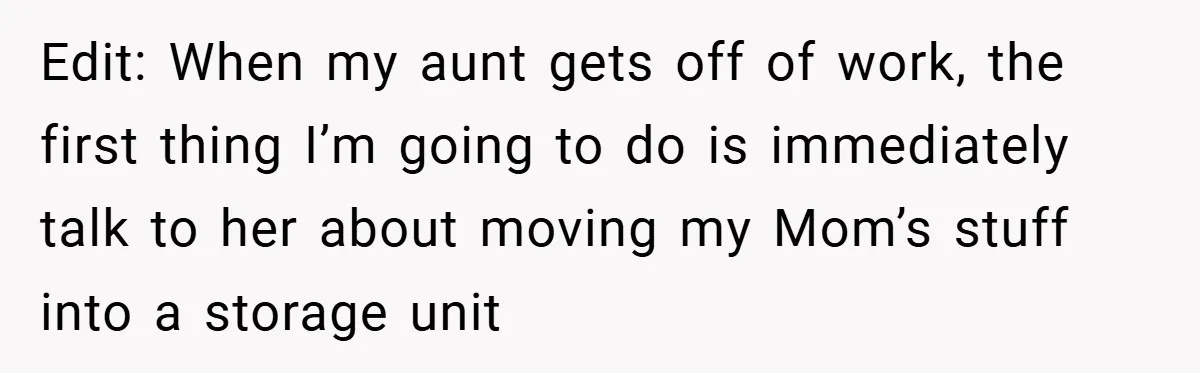 Edit: When my aunt gets off of work, the first thing I’m going to do is immediately talk to her about moving my Mom’s stuff into a storage unit