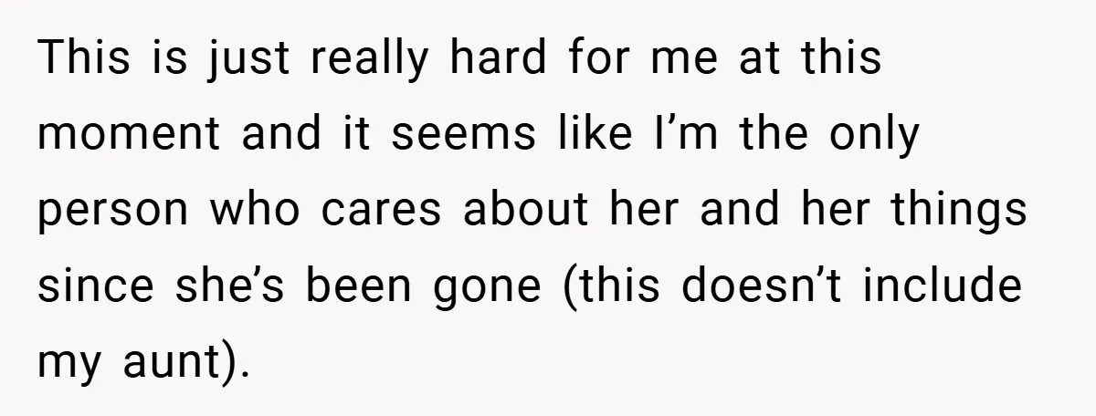This is just really hard for me at this moment and it seems like I’m the only person who cares about her and her things since she’s been gone (this...